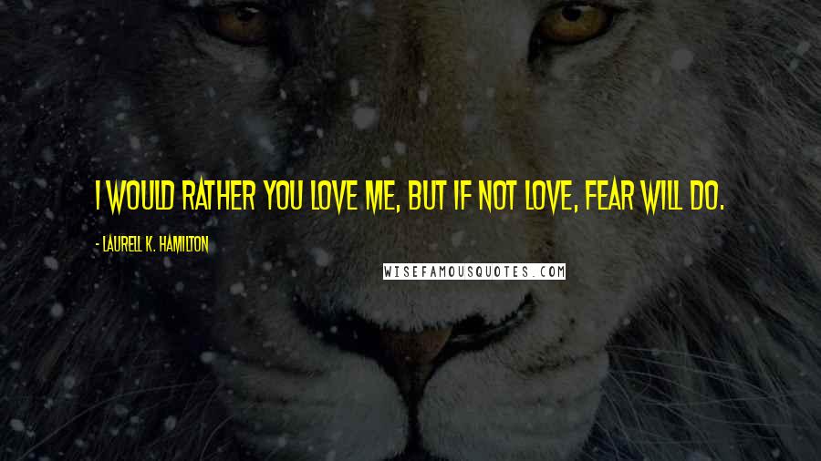 Laurell K. Hamilton Quotes: I would rather you love me, but if not love, fear will do.