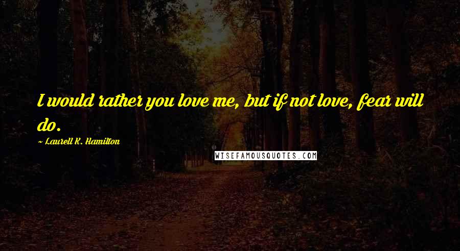 Laurell K. Hamilton Quotes: I would rather you love me, but if not love, fear will do.