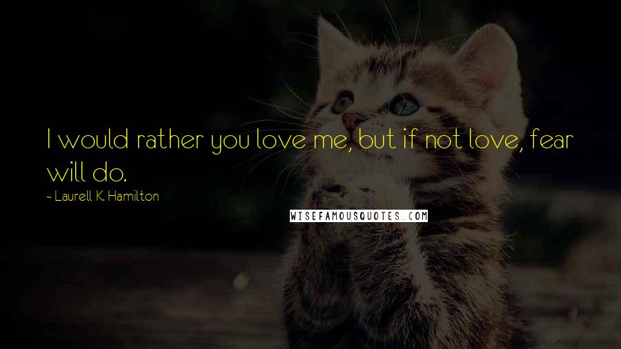 Laurell K. Hamilton Quotes: I would rather you love me, but if not love, fear will do.