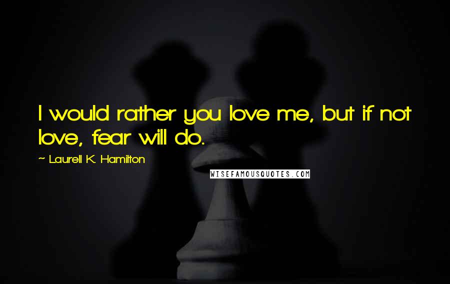 Laurell K. Hamilton Quotes: I would rather you love me, but if not love, fear will do.