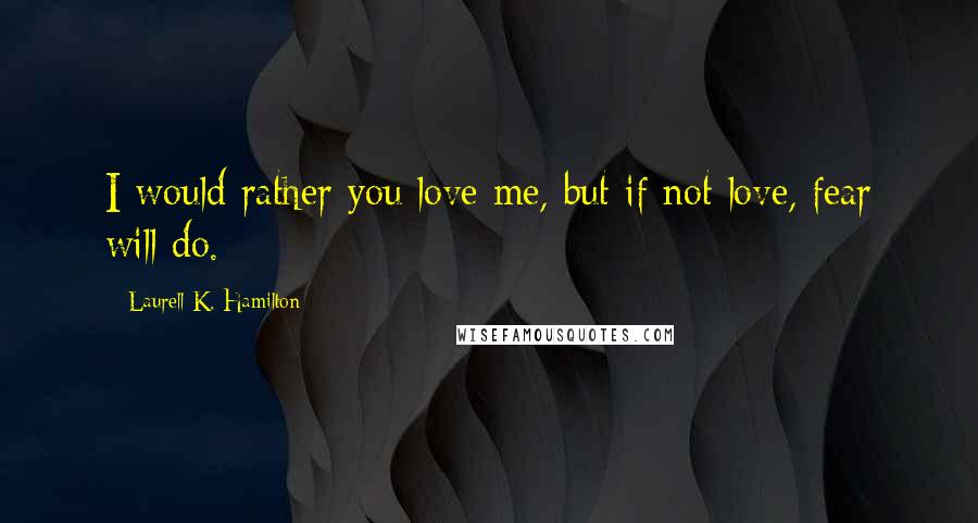 Laurell K. Hamilton Quotes: I would rather you love me, but if not love, fear will do.