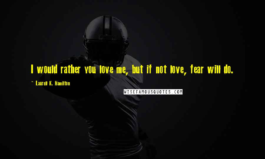 Laurell K. Hamilton Quotes: I would rather you love me, but if not love, fear will do.