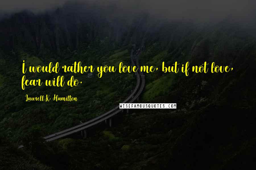 Laurell K. Hamilton Quotes: I would rather you love me, but if not love, fear will do.