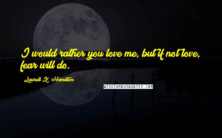 Laurell K. Hamilton Quotes: I would rather you love me, but if not love, fear will do.