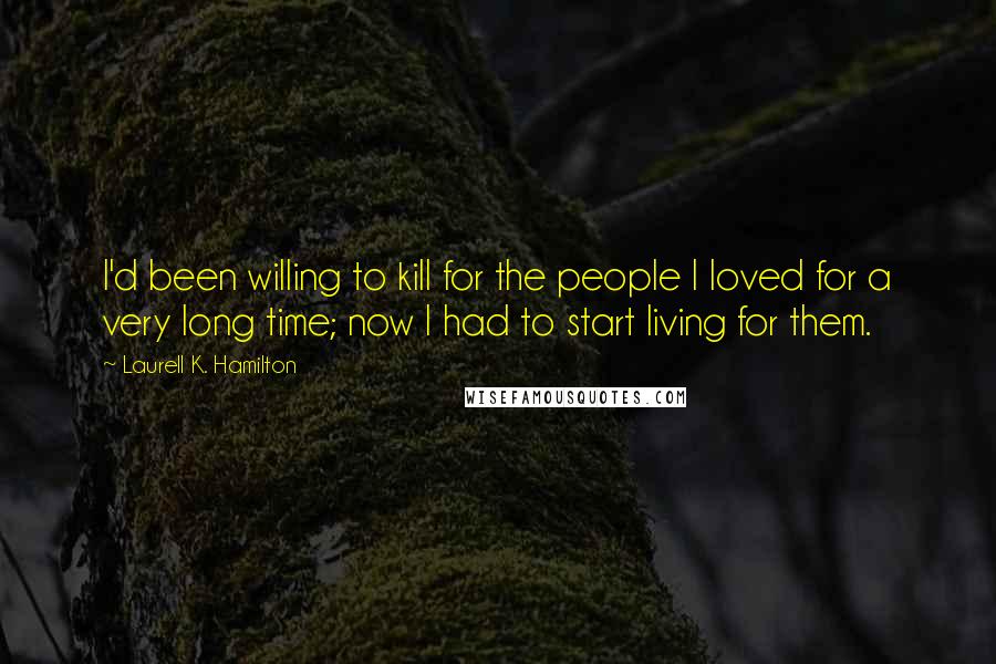 Laurell K. Hamilton Quotes: I'd been willing to kill for the people I loved for a very long time; now I had to start living for them.