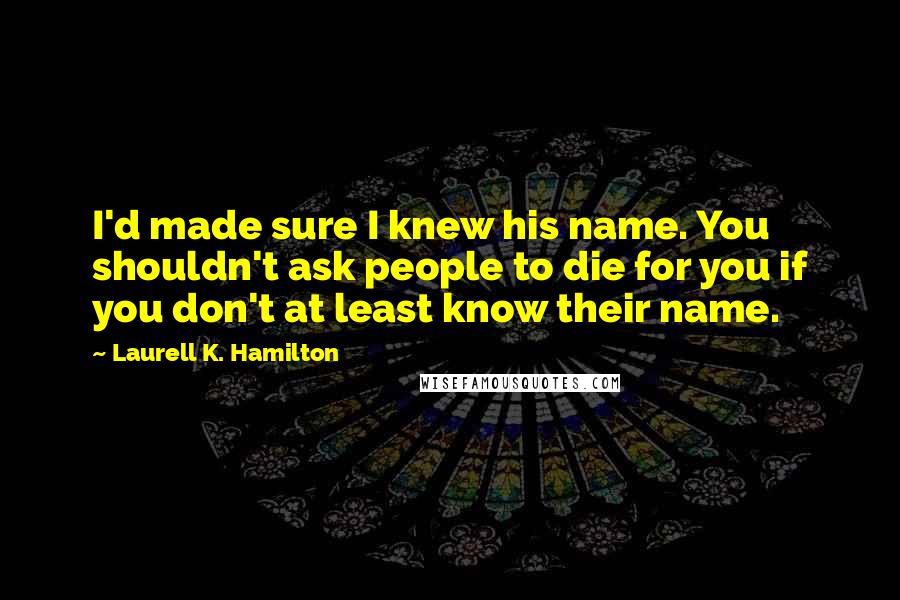 Laurell K. Hamilton Quotes: I'd made sure I knew his name. You shouldn't ask people to die for you if you don't at least know their name.