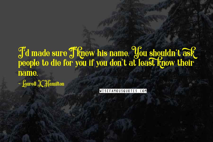 Laurell K. Hamilton Quotes: I'd made sure I knew his name. You shouldn't ask people to die for you if you don't at least know their name.