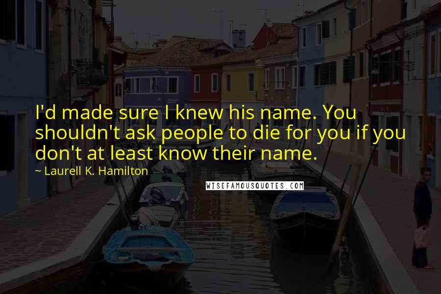 Laurell K. Hamilton Quotes: I'd made sure I knew his name. You shouldn't ask people to die for you if you don't at least know their name.