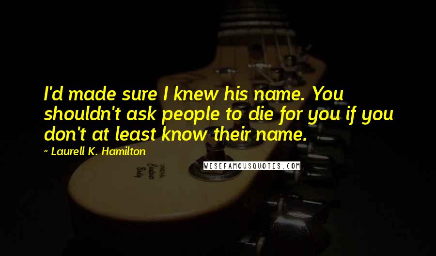 Laurell K. Hamilton Quotes: I'd made sure I knew his name. You shouldn't ask people to die for you if you don't at least know their name.