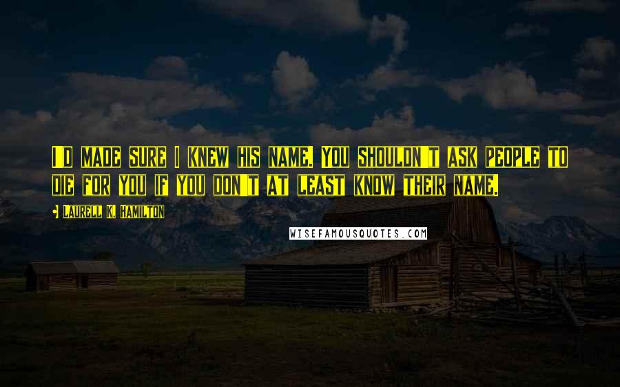 Laurell K. Hamilton Quotes: I'd made sure I knew his name. You shouldn't ask people to die for you if you don't at least know their name.
