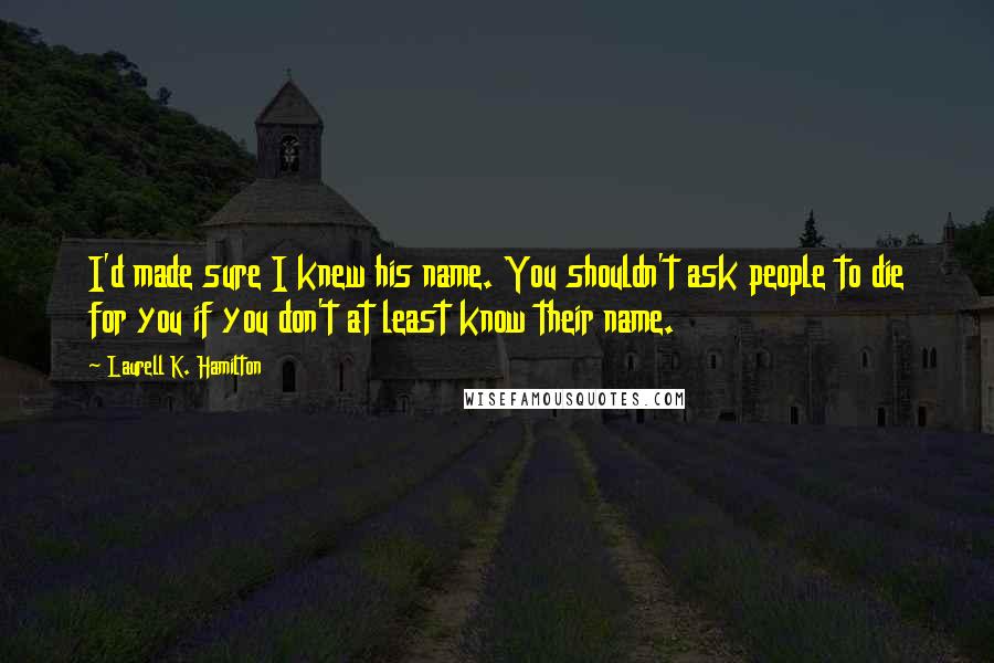 Laurell K. Hamilton Quotes: I'd made sure I knew his name. You shouldn't ask people to die for you if you don't at least know their name.