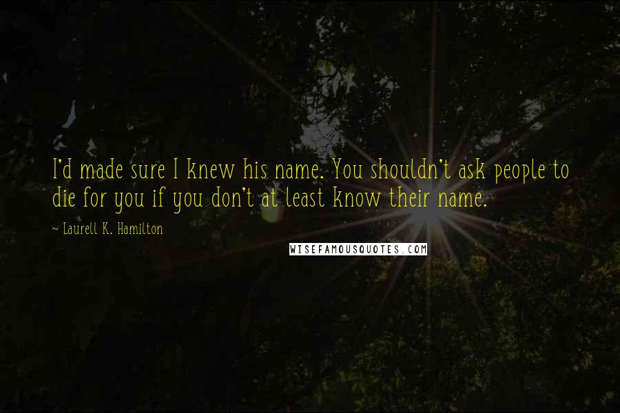Laurell K. Hamilton Quotes: I'd made sure I knew his name. You shouldn't ask people to die for you if you don't at least know their name.