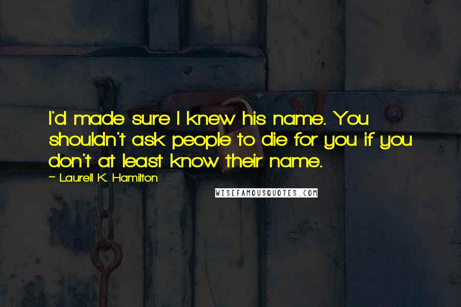 Laurell K. Hamilton Quotes: I'd made sure I knew his name. You shouldn't ask people to die for you if you don't at least know their name.