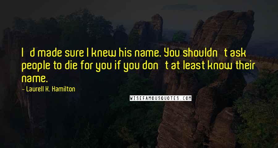 Laurell K. Hamilton Quotes: I'd made sure I knew his name. You shouldn't ask people to die for you if you don't at least know their name.