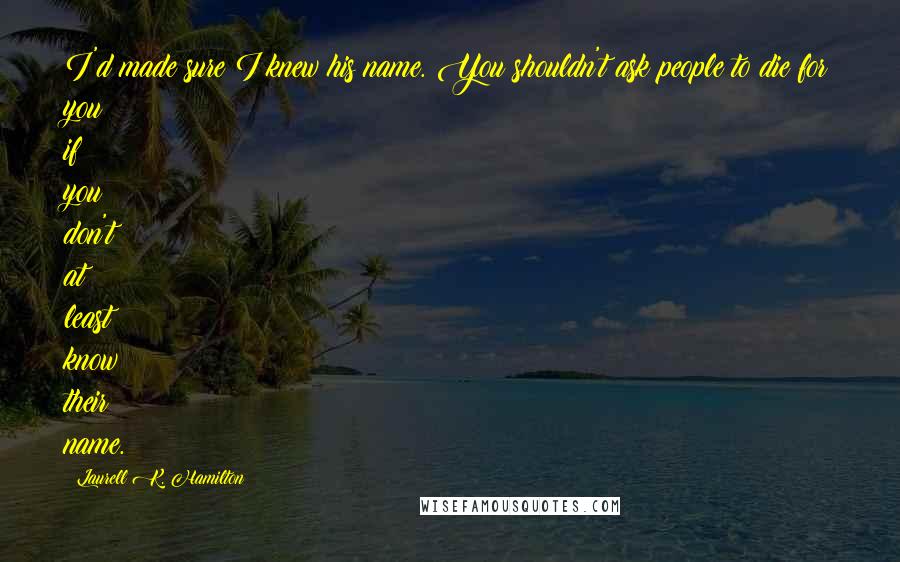 Laurell K. Hamilton Quotes: I'd made sure I knew his name. You shouldn't ask people to die for you if you don't at least know their name.