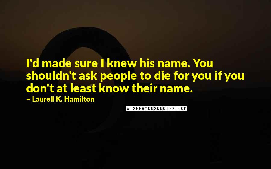 Laurell K. Hamilton Quotes: I'd made sure I knew his name. You shouldn't ask people to die for you if you don't at least know their name.