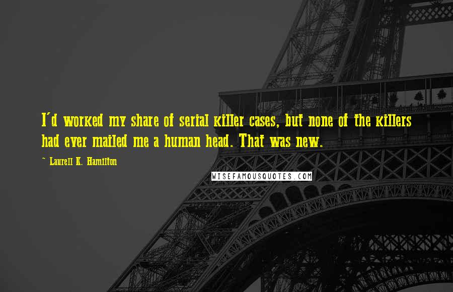 Laurell K. Hamilton Quotes: I'd worked my share of serial killer cases, but none of the killers had ever mailed me a human head. That was new.