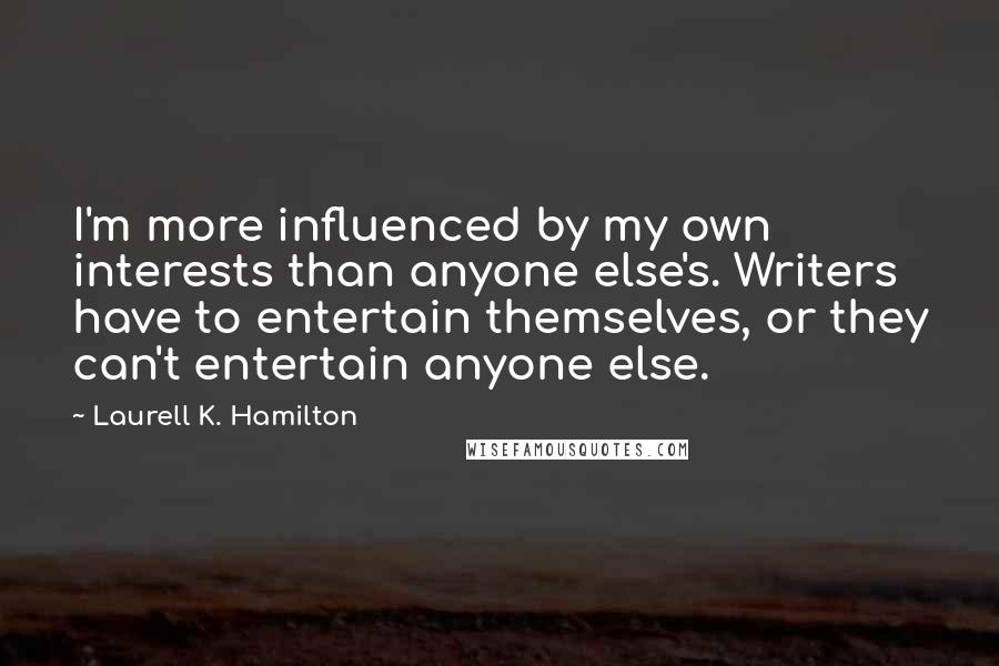 Laurell K. Hamilton Quotes: I'm more influenced by my own interests than anyone else's. Writers have to entertain themselves, or they can't entertain anyone else.