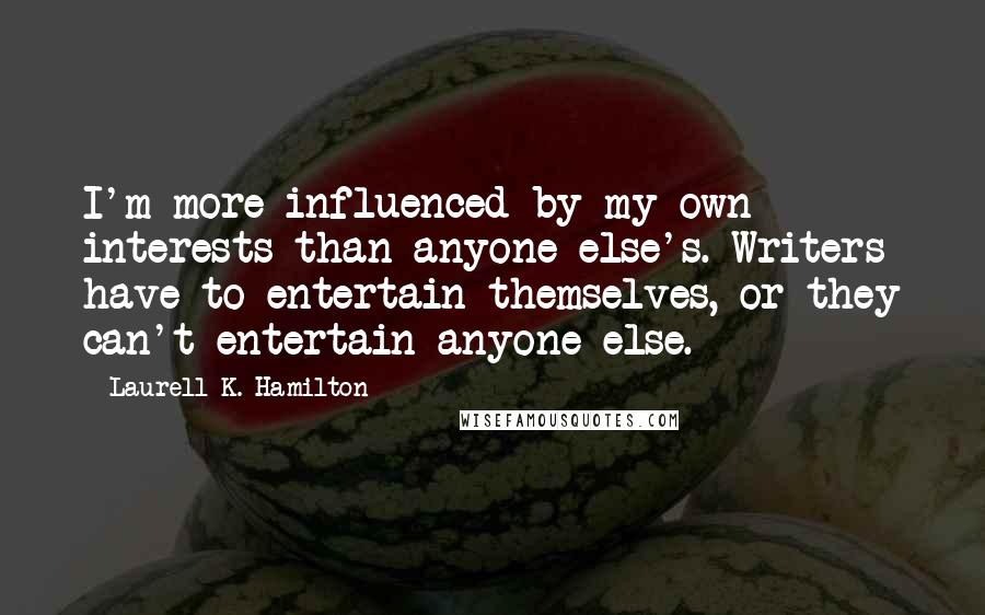 Laurell K. Hamilton Quotes: I'm more influenced by my own interests than anyone else's. Writers have to entertain themselves, or they can't entertain anyone else.