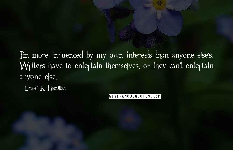 Laurell K. Hamilton Quotes: I'm more influenced by my own interests than anyone else's. Writers have to entertain themselves, or they can't entertain anyone else.