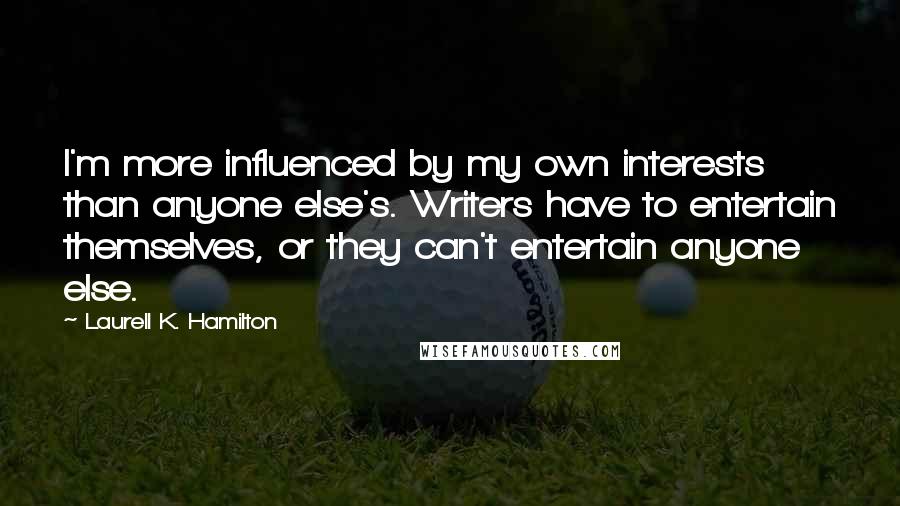 Laurell K. Hamilton Quotes: I'm more influenced by my own interests than anyone else's. Writers have to entertain themselves, or they can't entertain anyone else.