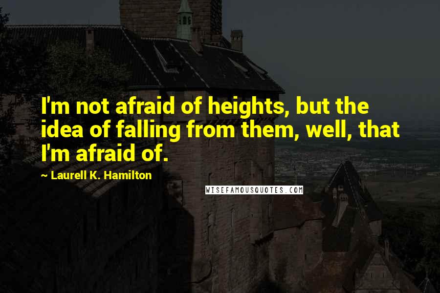 Laurell K. Hamilton Quotes: I'm not afraid of heights, but the idea of falling from them, well, that I'm afraid of.