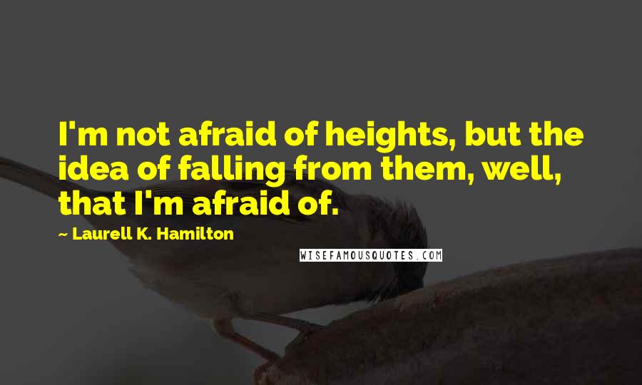 Laurell K. Hamilton Quotes: I'm not afraid of heights, but the idea of falling from them, well, that I'm afraid of.