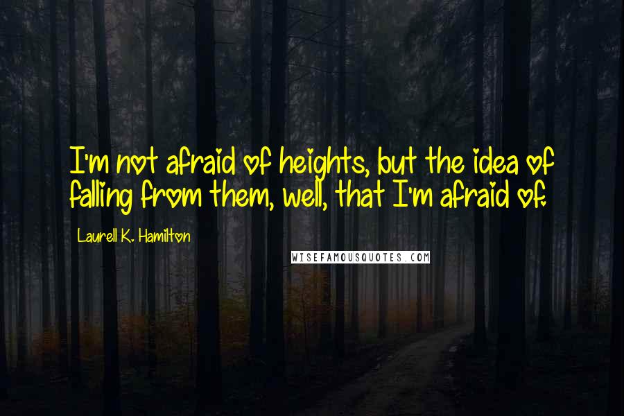 Laurell K. Hamilton Quotes: I'm not afraid of heights, but the idea of falling from them, well, that I'm afraid of.