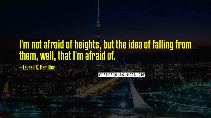Laurell K. Hamilton Quotes: I'm not afraid of heights, but the idea of falling from them, well, that I'm afraid of.