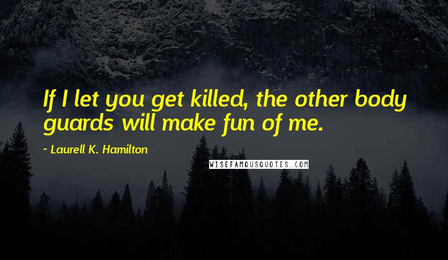 Laurell K. Hamilton Quotes: If I let you get killed, the other body guards will make fun of me.