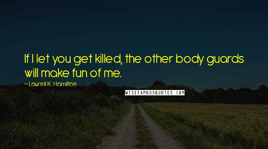 Laurell K. Hamilton Quotes: If I let you get killed, the other body guards will make fun of me.