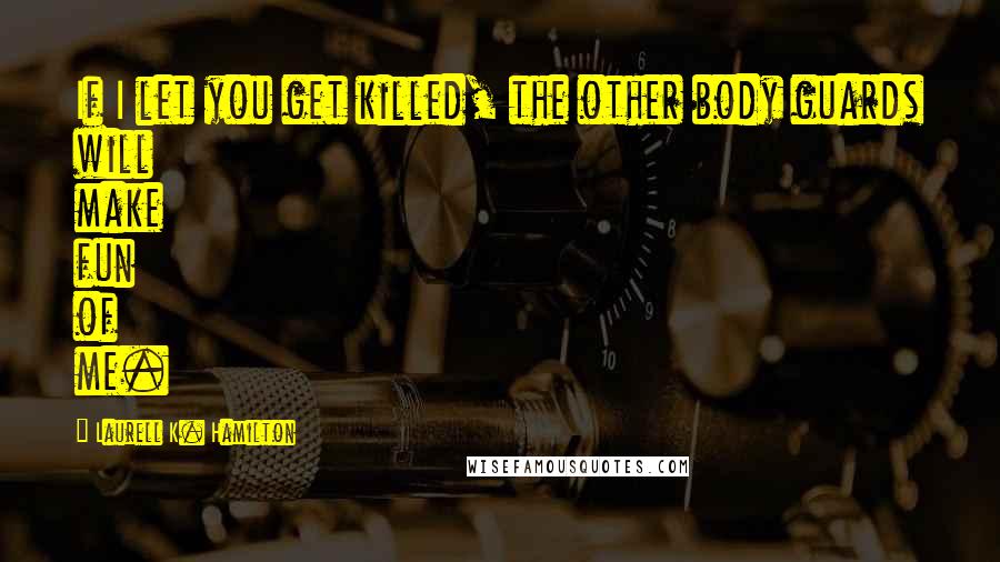 Laurell K. Hamilton Quotes: If I let you get killed, the other body guards will make fun of me.