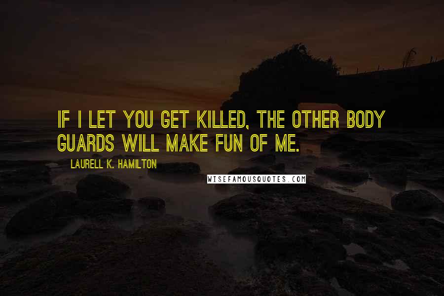 Laurell K. Hamilton Quotes: If I let you get killed, the other body guards will make fun of me.