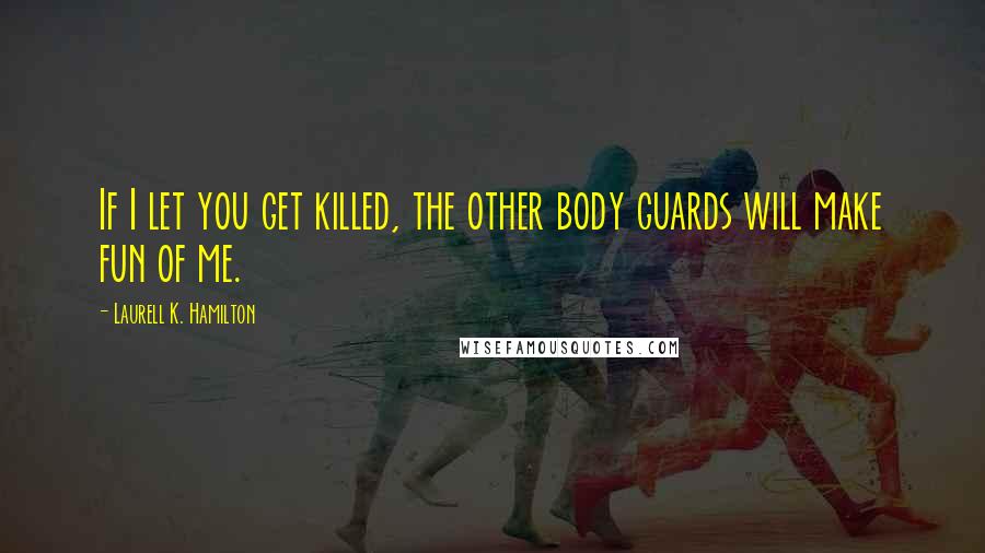 Laurell K. Hamilton Quotes: If I let you get killed, the other body guards will make fun of me.