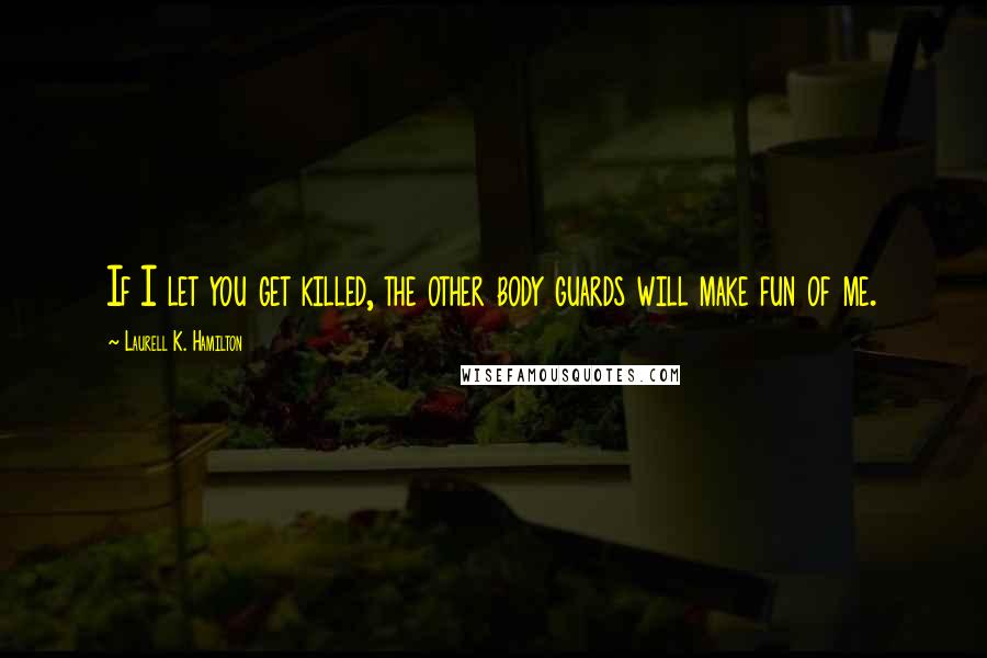 Laurell K. Hamilton Quotes: If I let you get killed, the other body guards will make fun of me.