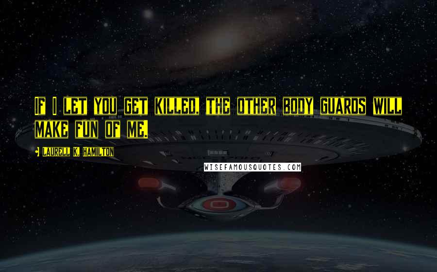 Laurell K. Hamilton Quotes: If I let you get killed, the other body guards will make fun of me.