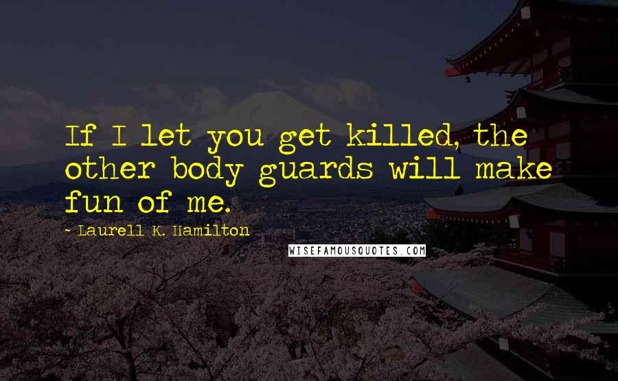 Laurell K. Hamilton Quotes: If I let you get killed, the other body guards will make fun of me.