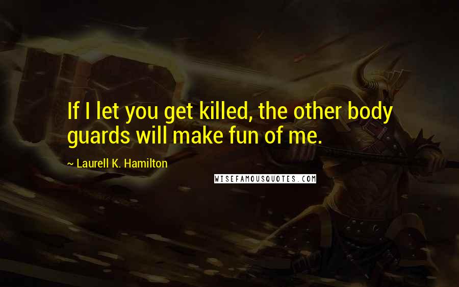 Laurell K. Hamilton Quotes: If I let you get killed, the other body guards will make fun of me.