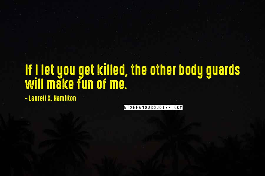 Laurell K. Hamilton Quotes: If I let you get killed, the other body guards will make fun of me.