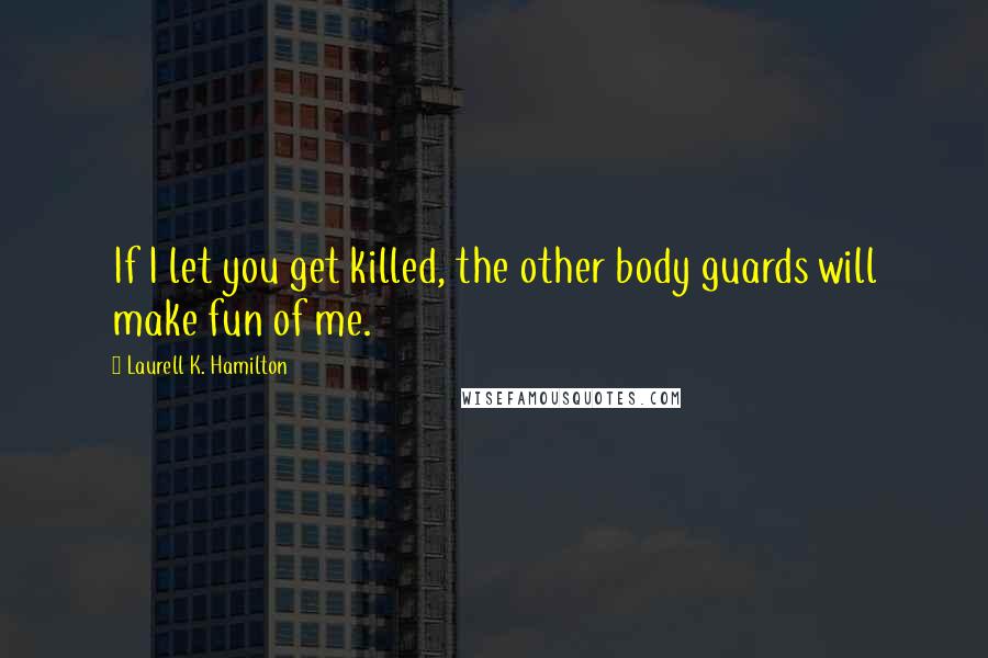 Laurell K. Hamilton Quotes: If I let you get killed, the other body guards will make fun of me.