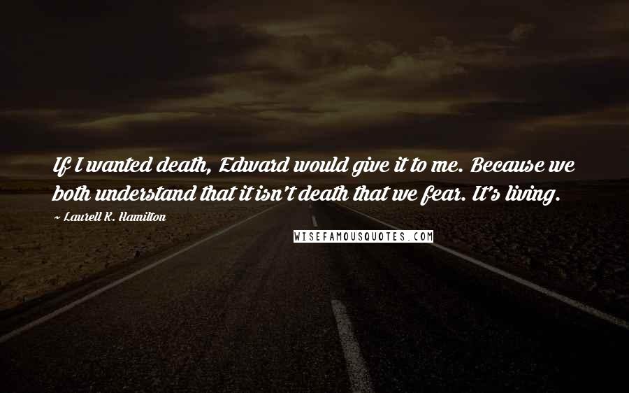 Laurell K. Hamilton Quotes: If I wanted death, Edward would give it to me. Because we both understand that it isn't death that we fear. It's living.