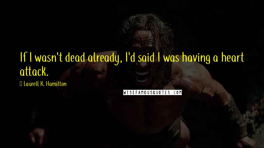 Laurell K. Hamilton Quotes: If I wasn't dead already, I'd said I was having a heart attack.