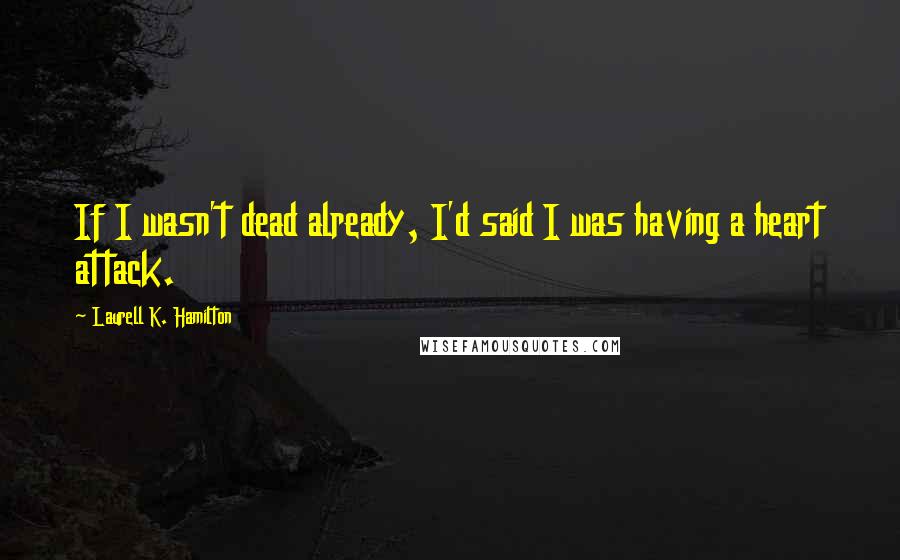 Laurell K. Hamilton Quotes: If I wasn't dead already, I'd said I was having a heart attack.