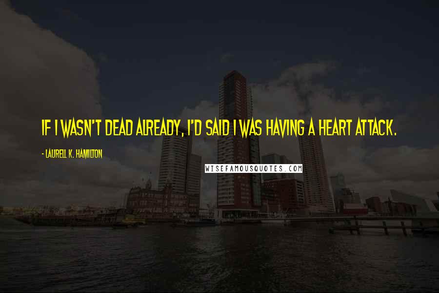 Laurell K. Hamilton Quotes: If I wasn't dead already, I'd said I was having a heart attack.