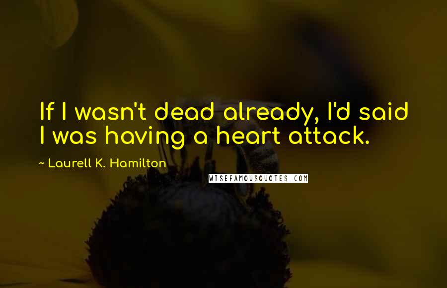 Laurell K. Hamilton Quotes: If I wasn't dead already, I'd said I was having a heart attack.