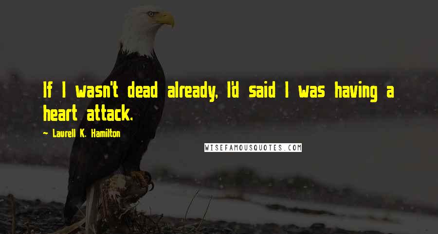 Laurell K. Hamilton Quotes: If I wasn't dead already, I'd said I was having a heart attack.