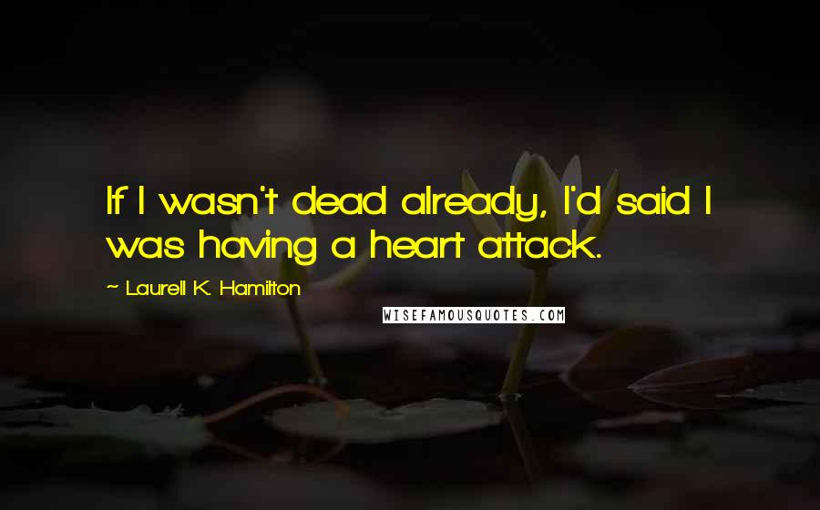 Laurell K. Hamilton Quotes: If I wasn't dead already, I'd said I was having a heart attack.