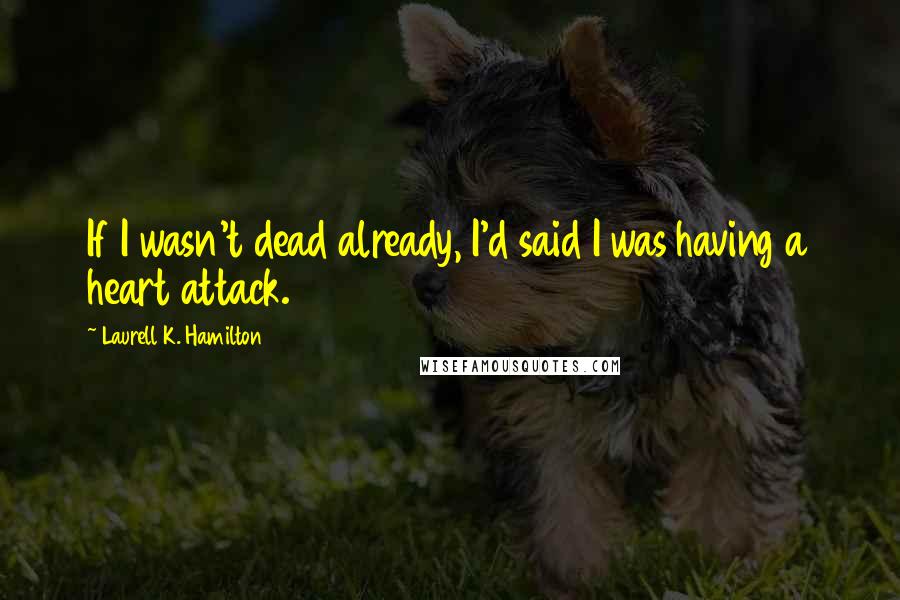 Laurell K. Hamilton Quotes: If I wasn't dead already, I'd said I was having a heart attack.