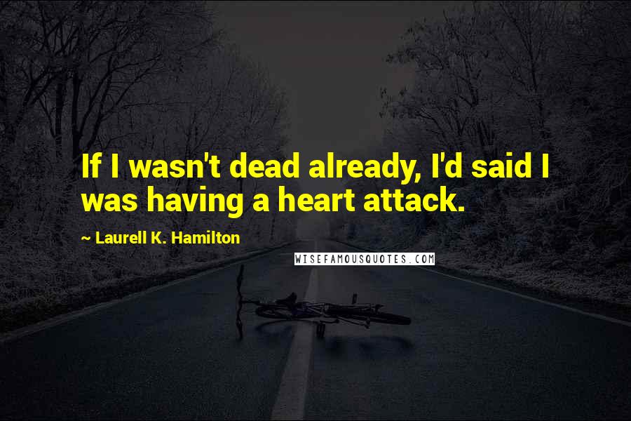 Laurell K. Hamilton Quotes: If I wasn't dead already, I'd said I was having a heart attack.