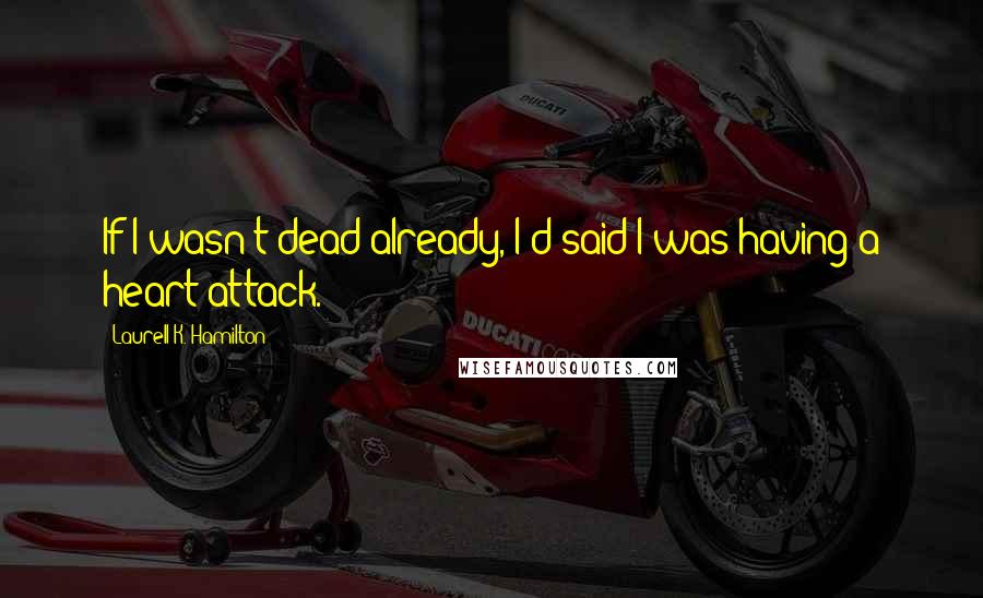 Laurell K. Hamilton Quotes: If I wasn't dead already, I'd said I was having a heart attack.